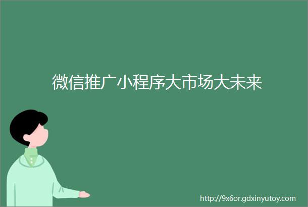 微信推广小程序大市场大未来